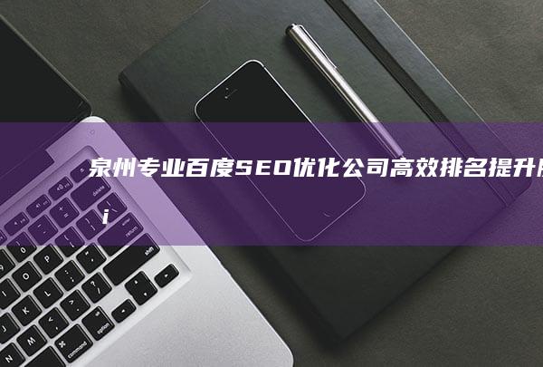 泉州专业百度SEO优化公司：高效排名提升服务