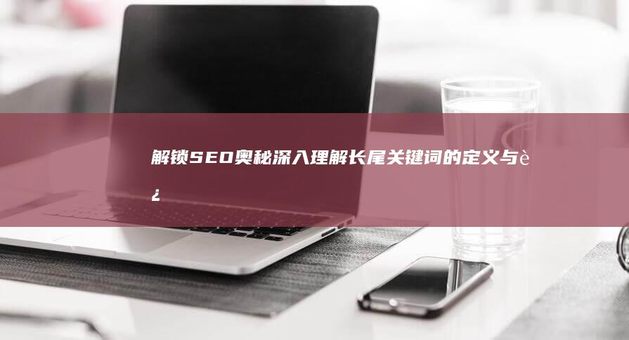 解锁SEO奥秘：深入理解长尾关键词的定义与运用